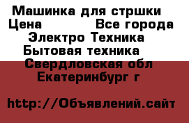 Машинка для стршки › Цена ­ 1 000 - Все города Электро-Техника » Бытовая техника   . Свердловская обл.,Екатеринбург г.
